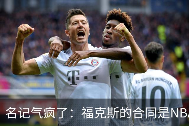 名记气疯了：福克斯的合同是NBA历史上最垃圾的合同！没有之一！