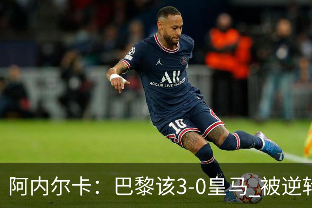 阿内尔卡：巴黎该3-0皇马 被逆转因之前精神创伤